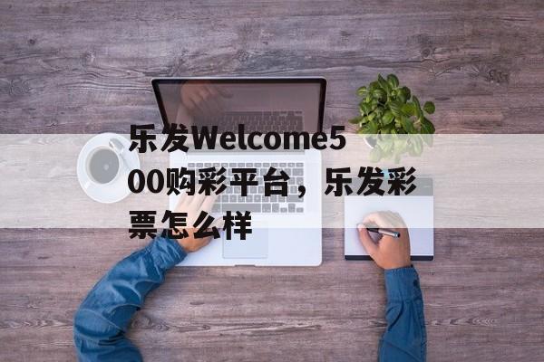 乐发Welcome500购彩平台，乐发彩票怎么样