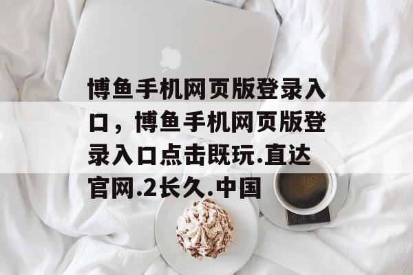 博鱼手机网页版登录入口，博鱼手机网页版登录入口点击既玩.直达官网.2长久.中国