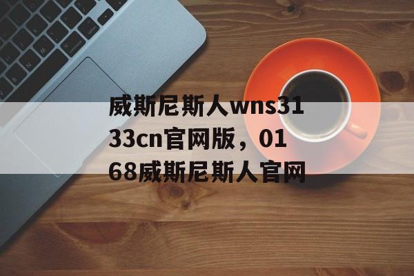 威斯尼斯人wns3133cn官网版，0168威斯尼斯人官网