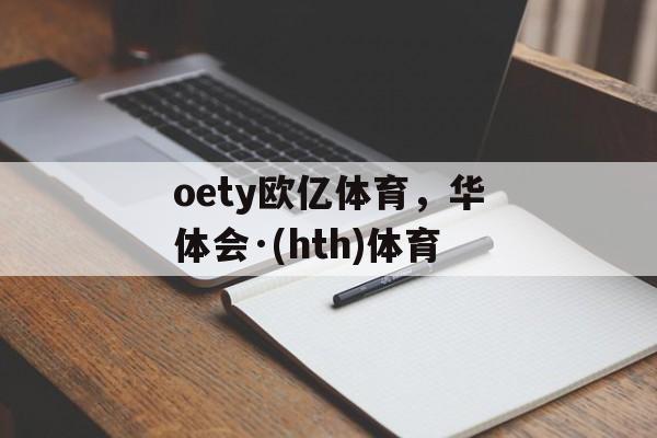 oety欧亿体育，华体会·(hth)体育