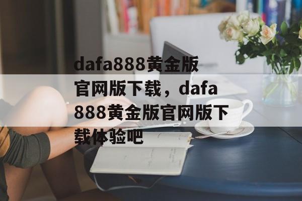 dafa888黄金版官网版下载，dafa888黄金版官网版下载体验吧