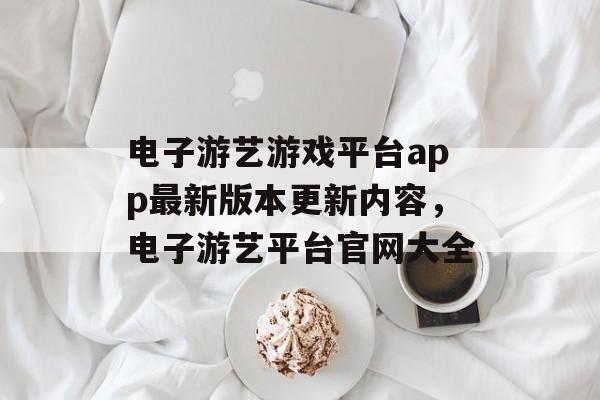 电子游艺游戏平台app最新版本更新内容，电子游艺平台官网大全