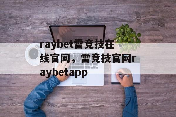 raybet雷竞技在线官网，雷竞技官网raybetapp