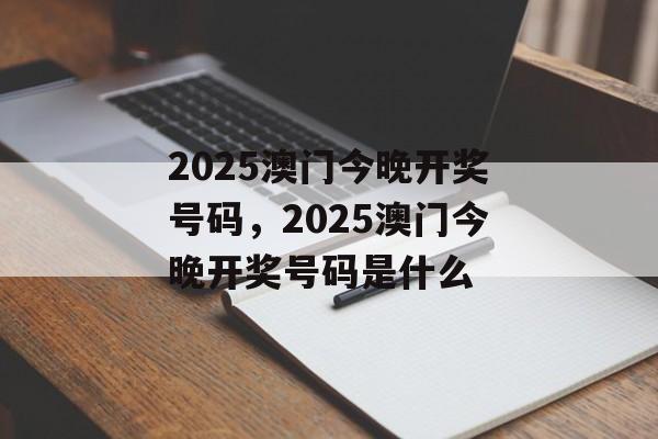 2025澳门今晚开奖号码，2025澳门今晚开奖号码是什么