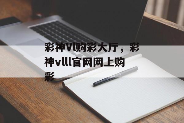 彩神Vl购彩大厅，彩神vlll官网网上购彩