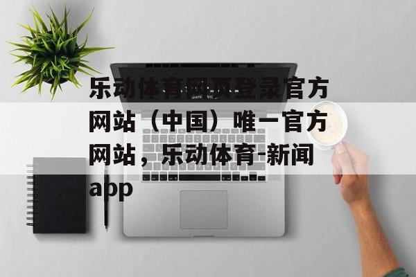 乐动体育网页登录官方网站（中国）唯一官方网站，乐动体育-新闻app