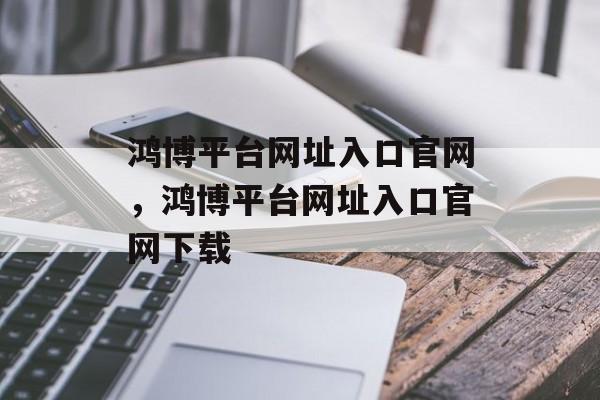 鸿博平台网址入口官网，鸿博平台网址入口官网下载