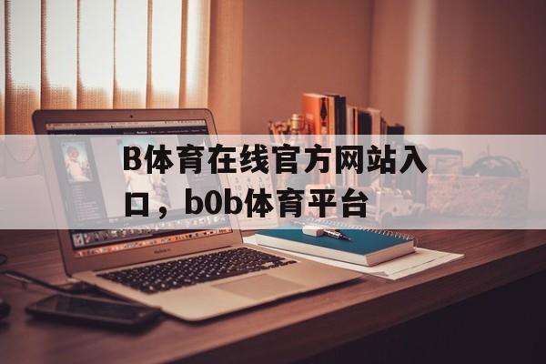 B体育在线官方网站入口，b0b体育平台