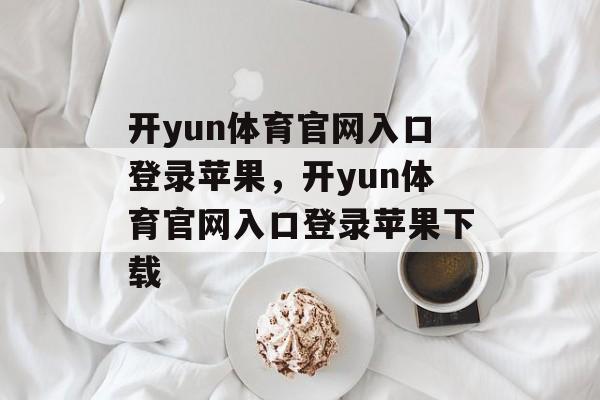 开yun体育官网入口登录苹果，开yun体育官网入口登录苹果下载