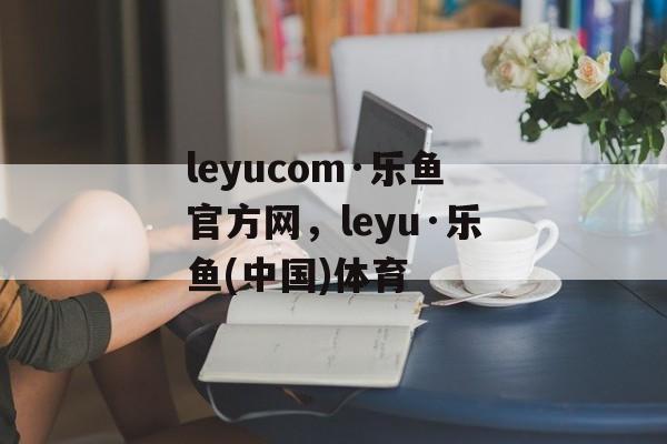 leyucom·乐鱼官方网，leyu·乐鱼(中国)体育