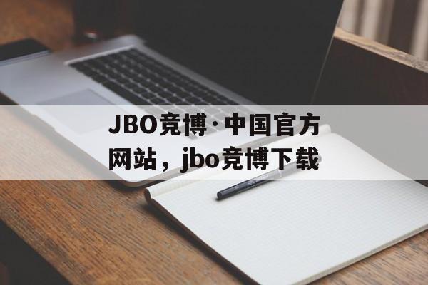 JBO竞博·中国官方网站，jbo竞博下载