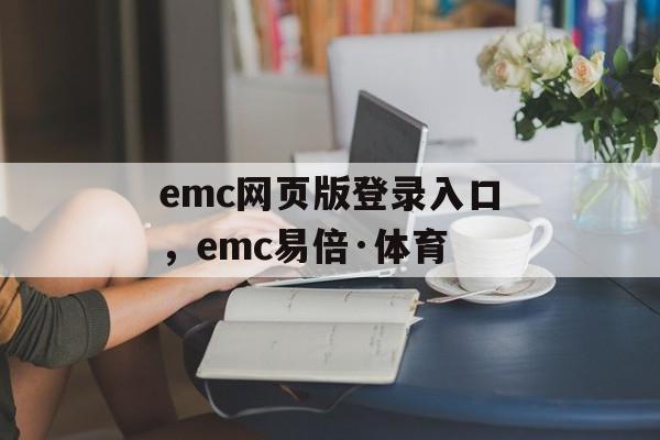 emc网页版登录入口，emc易倍·体育