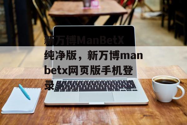 新万博ManBetX纯净版，新万博manbetx网页版手机登录