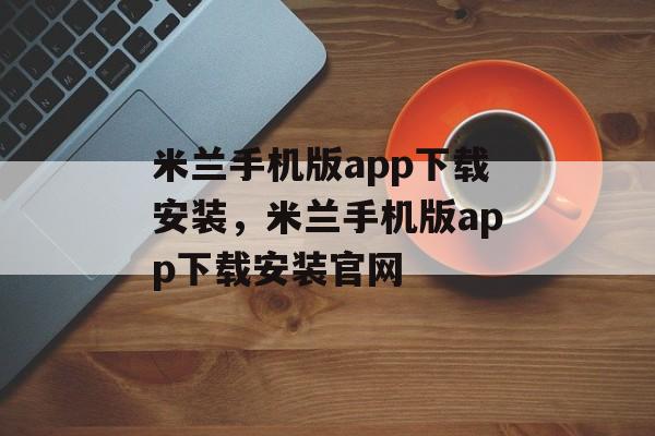 米兰手机版app下载安装，米兰手机版app下载安装官网