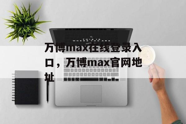 万博max在线登录入口，万博max官网地址