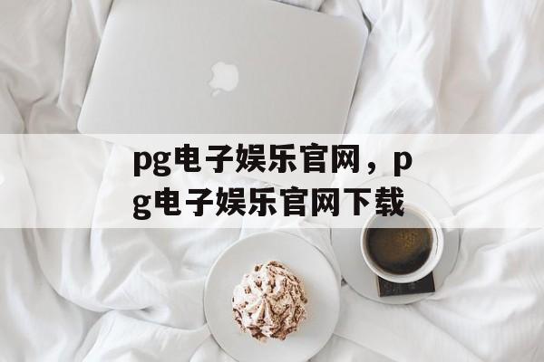 pg电子娱乐官网，pg电子娱乐官网下载