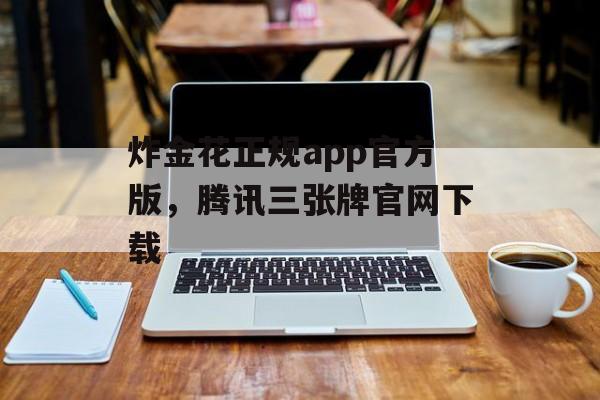 炸金花正规app官方版，腾讯三张牌官网下载