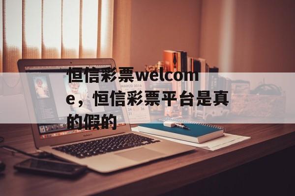 恒信彩票welcome，恒信彩票平台是真的假的