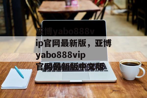 亚博yabo888vip官网最新版，亚博yabo888vip官网最新版中文版